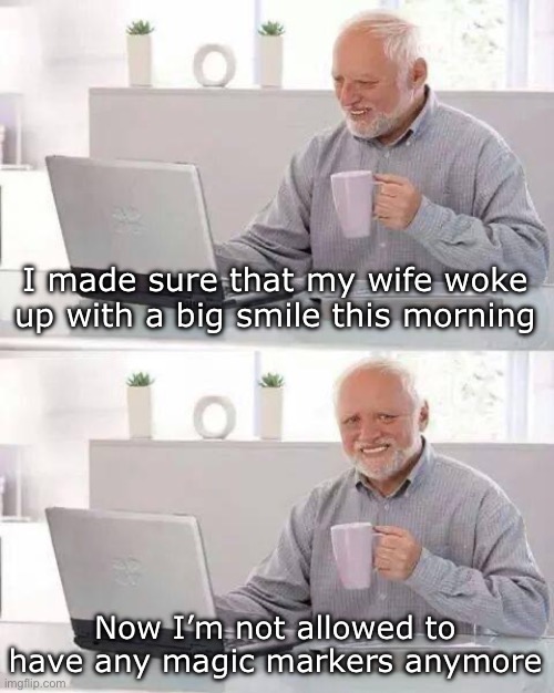 Darn it… | I made sure that my wife woke up with a big smile this morning; Now I’m not allowed to have any magic markers anymore | image tagged in memes,hide the pain harold | made w/ Imgflip meme maker