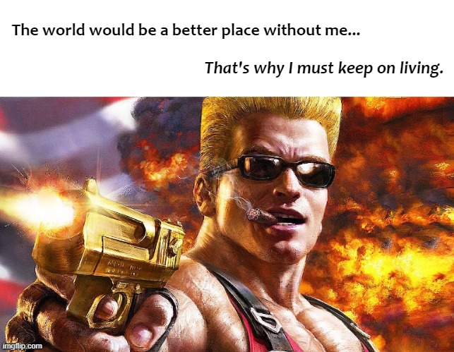 The world would be a better place without me... That's why I must keep on living. | image tagged in memes,duke nukem | made w/ Imgflip meme maker