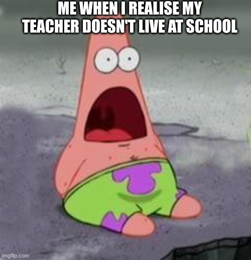 Suprised Patrick | ME WHEN I REALISE MY TEACHER DOESN'T LIVE AT SCHOOL | image tagged in suprised patrick | made w/ Imgflip meme maker