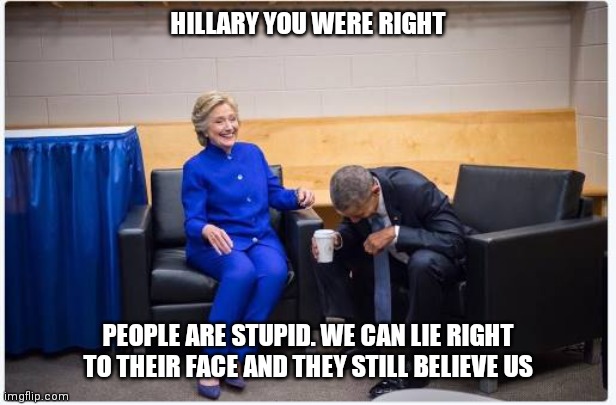 Hillary and Obama | HILLARY YOU WERE RIGHT; PEOPLE ARE STUPID. WE CAN LIE RIGHT TO THEIR FACE AND THEY STILL BELIEVE US | image tagged in hillary and obama laughing,funny memes | made w/ Imgflip meme maker