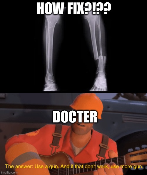 Docktor Healp me | HOW FIX?!?? DOCTER | image tagged in the answer use a gun if that doesnt work use more gun | made w/ Imgflip meme maker
