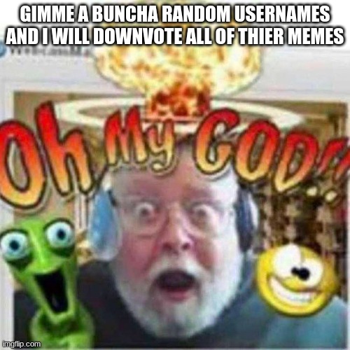 Oh My GOD!! | GIMME A BUNCHA RANDOM USERNAMES AND I WILL DOWNVOTE ALL OF THIER MEMES | image tagged in oh my god | made w/ Imgflip meme maker