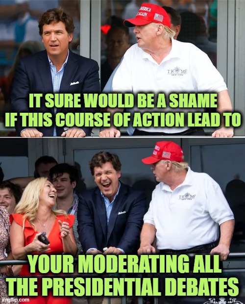 Sure would be a Shame | IT SURE WOULD BE A SHAME IF THIS COURSE OF ACTION LEAD TO; YOUR MODERATING ALL THE PRESIDENTIAL DEBATES | image tagged in trump,tucker,debate,moderator | made w/ Imgflip meme maker