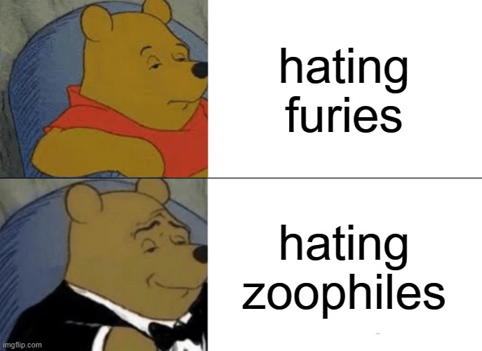 Tuxedo Winnie The Pooh | hating furies; hating zoophiles | image tagged in memes,tuxedo winnie the pooh | made w/ Imgflip meme maker