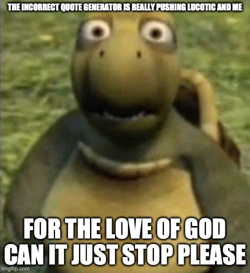shocked turtle | THE INCORRECT QUOTE GENERATOR IS REALLY PUSHING LUCOTIC AND ME; FOR THE LOVE OF GOD CAN IT JUST STOP PLEASE | image tagged in shocked turtle | made w/ Imgflip meme maker