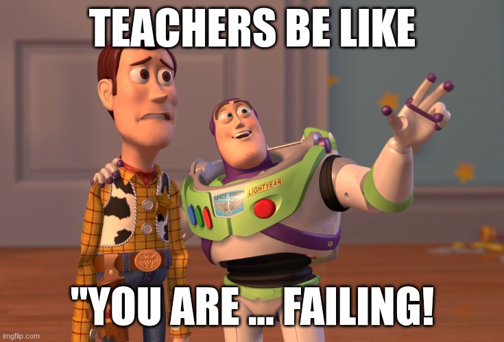 X, X Everywhere | TEACHERS BE LIKE; "YOU ARE ... FAILING! | image tagged in memes,x x everywhere | made w/ Imgflip meme maker