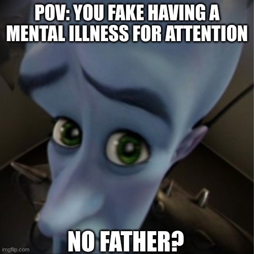 fatherless | POV: YOU FAKE HAVING A MENTAL ILLNESS FOR ATTENTION; NO FATHER? | image tagged in megamind peeking,no bitches,megaman,funny,funny memes,memes | made w/ Imgflip meme maker