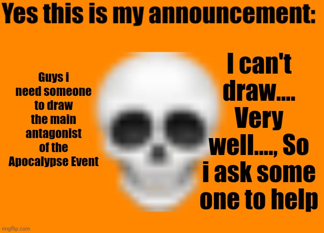 Some one, please help | I can't draw.... Very well...., So i ask some one to help; Guys i need someone to draw the main antagonist of the Apocalypse Event | image tagged in australiaman's announcement template | made w/ Imgflip meme maker