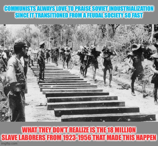But if you ignore all that pesky slavery, communism is basically perfect! | COMMUNISTS ALWAYS LOVE TO PRAISE SOVIET INDUSTRIALIZATION SINCE IT TRANSITIONED FROM A FEUDAL SOCIETY SO FAST; WHAT THEY DON’T REALIZE IS THE 18 MILLION SLAVE LABORERS FROM 1923-1956 THAT MADE THIS HAPPEN | image tagged in socialism,communism,ussr,slavery | made w/ Imgflip meme maker