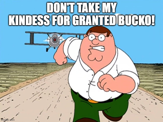 Peter Griffin running away | DON'T TAKE MY KINDESS FOR GRANTED BUCKO! | image tagged in peter griffin running away | made w/ Imgflip meme maker