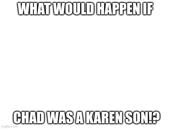 what? | WHAT WOULD HAPPEN IF; CHAD WAS A KAREN SON!? | image tagged in funny | made w/ Imgflip meme maker