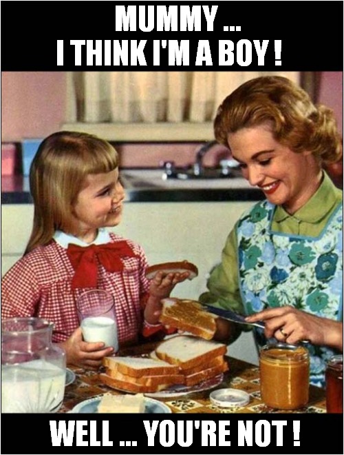 Gender Issue Corrected ! | MUMMY ...
I THINK I'M A BOY ! WELL ... YOU'RE NOT ! | image tagged in mother and daughter,gender issue,correction,dark humour | made w/ Imgflip meme maker