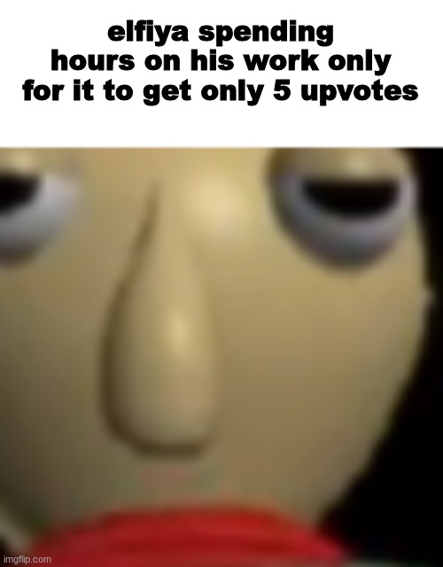 verw | elfiya spending hours on his work only for it to get only 5 upvotes | made w/ Imgflip meme maker