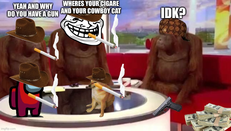 where monkey | WHERES YOUR CIGARE AND YOUR COWBOY CAT; IDK? YEAH AND WHY DO YOU HAVE A GUN | image tagged in where monkey | made w/ Imgflip meme maker