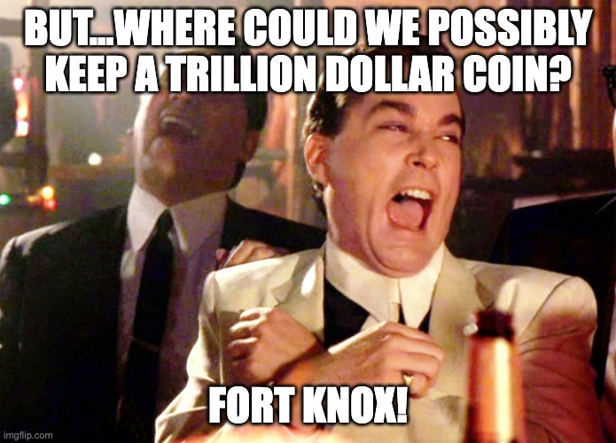 Where could we keep a trillion dollar coin? | BUT...WHERE COULD WE POSSIBLY KEEP A TRILLION DOLLAR COIN? FORT KNOX! | image tagged in memes,good fellas hilarious,economy,fjb,bidenomics | made w/ Imgflip meme maker