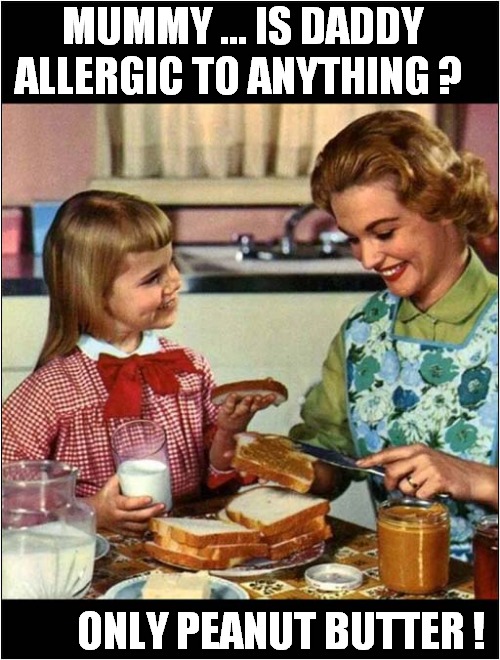 Her Father Is Doomed ! | MUMMY ... IS DADDY ALLERGIC TO ANYTHING ? ONLY PEANUT BUTTER ! | image tagged in mother and daughter,peanut butter,allergies,doomed,dark humour | made w/ Imgflip meme maker