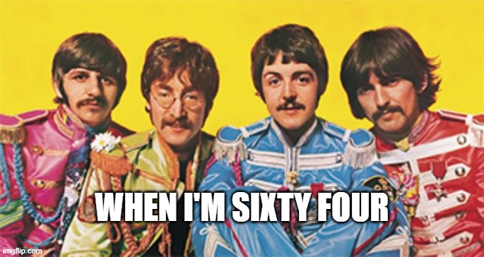 WHEN I'M SIXTY FOUR | image tagged in music | made w/ Imgflip meme maker