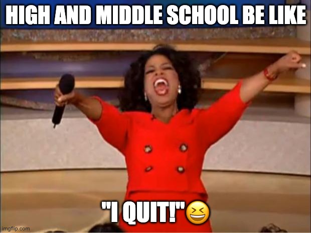 HIGH AND MIDDLE SCHOOL BE LIKE "I QUIT!"? | image tagged in memes,oprah you get a | made w/ Imgflip meme maker