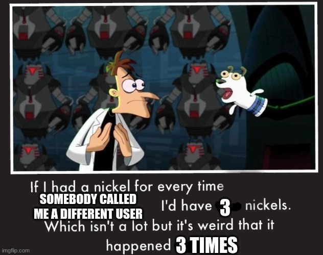 Doof If I had a Nickel | SOMEBODY CALLED ME A DIFFERENT USER; 3; 3 TIMES | image tagged in doof if i had a nickel | made w/ Imgflip meme maker