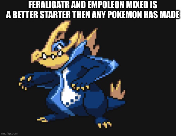 My opinion and it does look cool tho | FERALIGATR AND EMPOLEON MIXED IS A BETTER STARTER THEN ANY POKEMON HAS MADE | made w/ Imgflip meme maker