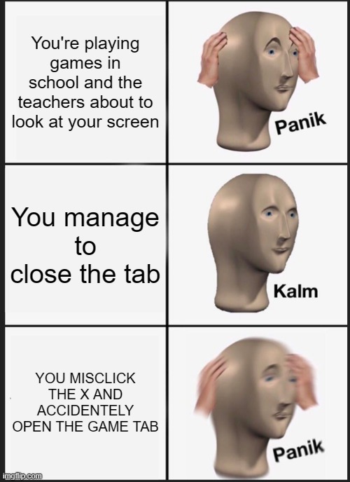 OH NO | You're playing games in school and the teachers about to look at your screen; You manage to close the tab; YOU MISCLICK THE X AND ACCIDENTELY OPEN THE GAME TAB | image tagged in memes,panik kalm panik,oh no black cat,funny,relatable,pain | made w/ Imgflip meme maker