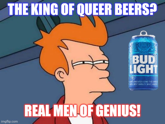 Here's to you [woke] Anheuser-Busch! (777) | THE KING OF QUEER BEERS? REAL MEN OF GENIUS! | image tagged in futurama fry,bud light,hold my beer,transgender,woke,genius | made w/ Imgflip meme maker