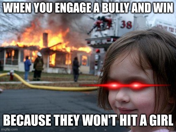 Disaster Girl | WHEN YOU ENGAGE A BULLY AND WIN; BECAUSE THEY WON'T HIT A GIRL | image tagged in memes,disaster girl | made w/ Imgflip meme maker