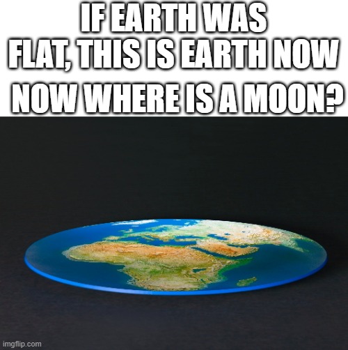 If earth is flat | IF EARTH WAS FLAT, THIS IS EARTH NOW; NOW WHERE IS A MOON? | image tagged in flat earth | made w/ Imgflip meme maker