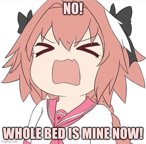astolfo cry | NO! WHOLE BED IS MINE NOW! | image tagged in astolfo cry | made w/ Imgflip meme maker
