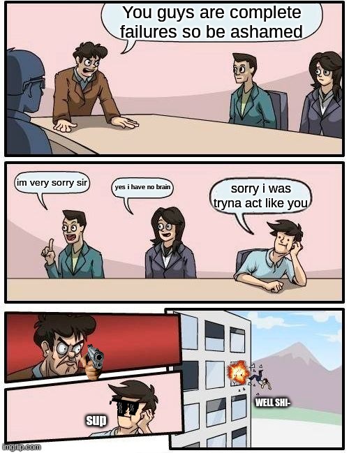 Boardroom Meeting Suggestion | You guys are complete failures so be ashamed; im very sorry sir; yes i have no brain; sorry i was tryna act like you; WELL SHI-; sup | image tagged in memes,boardroom meeting suggestion | made w/ Imgflip meme maker