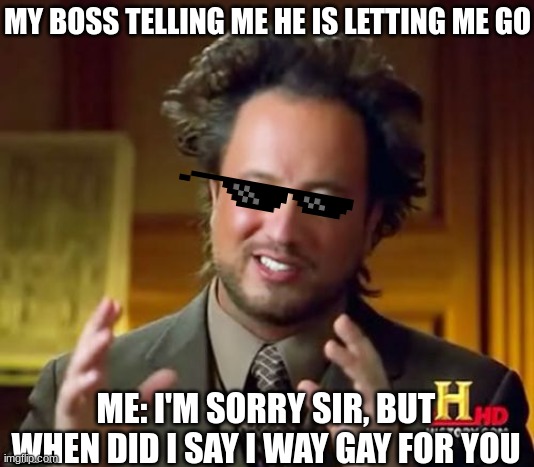 Ancient Aliens Meme | MY BOSS TELLING ME HE IS LETTING ME GO; ME: I'M SORRY SIR, BUT WHEN DID I SAY I WAY GAY FOR YOU | image tagged in memes,ancient aliens | made w/ Imgflip meme maker