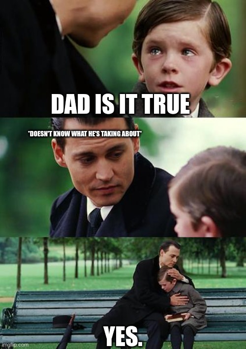 Finding Neverland | DAD IS IT TRUE; *DOESN'T KNOW WHAT HE'S TAKING ABOUT*; YES. | image tagged in memes,finding neverland | made w/ Imgflip meme maker