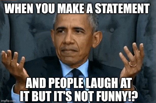 Not funny | WHEN YOU MAKE A STATEMENT; AND PEOPLE LAUGH AT IT BUT IT'S NOT FUNNY!? | image tagged in confused obama | made w/ Imgflip meme maker