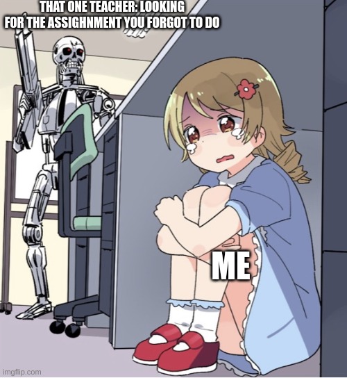 me in school | THAT ONE TEACHER: LOOKING FOR THE ASSIGHNMENT YOU FORGOT TO DO; ME | image tagged in anime girl hiding from terminator,me in school | made w/ Imgflip meme maker