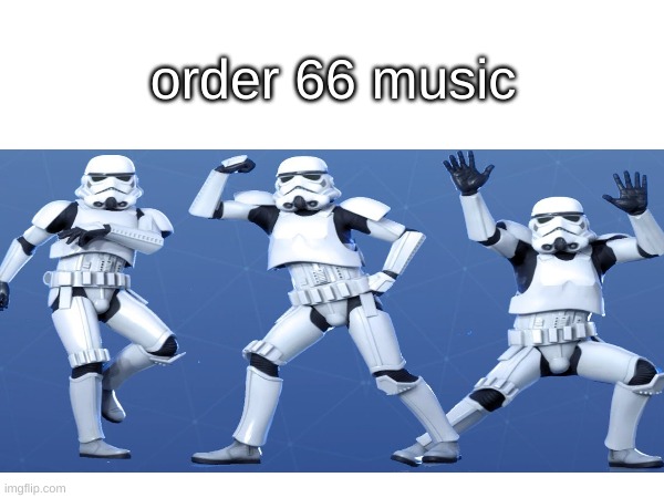 good moosic | order 66 music | image tagged in dumb,memes,star wars,funny,storm trooper | made w/ Imgflip meme maker
