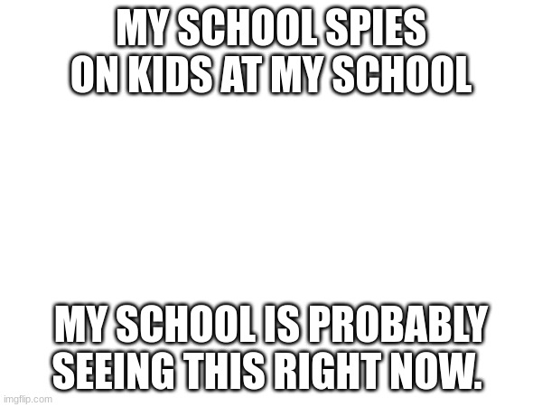 this is creeppy as heck... | MY SCHOOL SPIES ON KIDS AT MY SCHOOL; MY SCHOOL IS PROBABLY SEEING THIS RIGHT NOW. | made w/ Imgflip meme maker