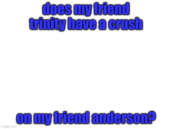 does my friend trinity have a crush; on my friend anderson? | made w/ Imgflip meme maker