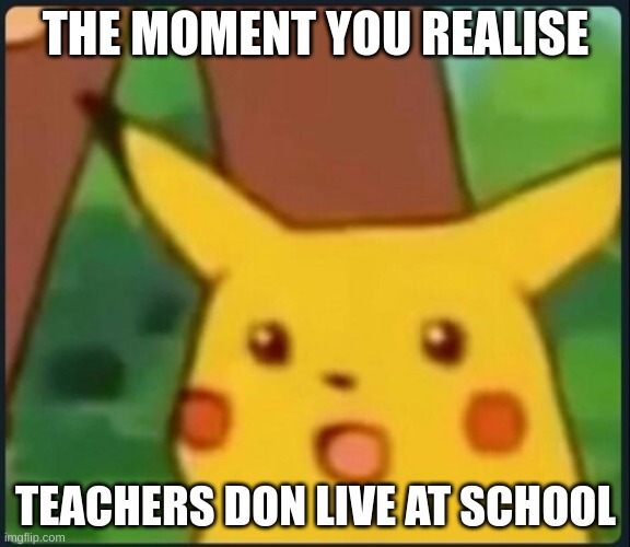 Idk y i thought this | THE MOMENT YOU REALISE; TEACHERS DON LIVE AT SCHOOL | image tagged in surprised pikachu | made w/ Imgflip meme maker