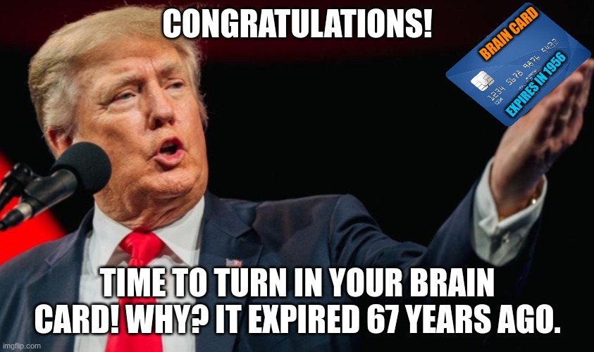 Here you go | CONGRATULATIONS! BRAIN CARD; EXPIRES IN 1956; TIME TO TURN IN YOUR BRAIN CARD! WHY? IT EXPIRED 67 YEARS AGO. | image tagged in here you go | made w/ Imgflip meme maker