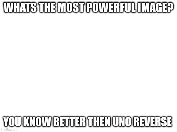 i need to know | WHATS THE MOST POWERFUL IMAGE? YOU KNOW BETTER THEN UNO REVERSE | image tagged in fun | made w/ Imgflip meme maker