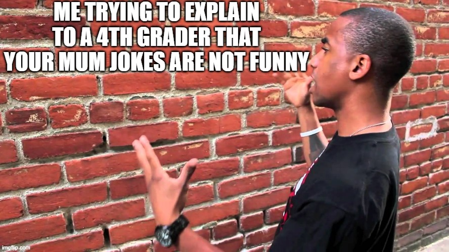 Talking to wall | ME TRYING TO EXPLAIN TO A 4TH GRADER THAT YOUR MUM JOKES ARE NOT FUNNY | image tagged in talking to wall | made w/ Imgflip meme maker