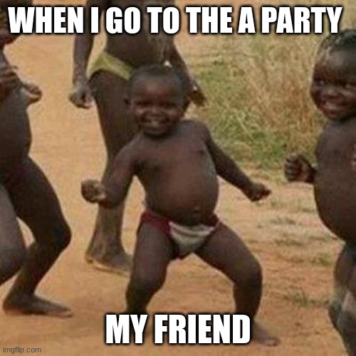 Third World Success Kid Meme | WHEN I GO TO THE A PARTY; MY FRIEND | image tagged in memes,third world success kid | made w/ Imgflip meme maker