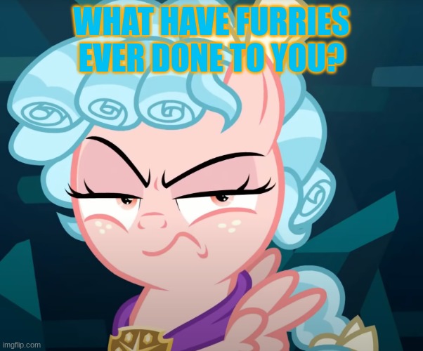 I dislike those who say that ALL furries are bad | WHAT HAVE FURRIES EVER DONE TO YOU? | image tagged in cozy glow is mad,mlp,meme | made w/ Imgflip meme maker