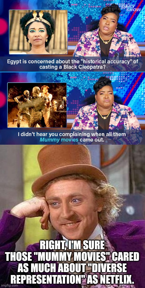 RIGHT, I'M SURE THOSE "MUMMY MOVIES" CARED AS MUCH ABOUT "DIVERSE REPRESENTATION" AS NETFLIX. | image tagged in memes,creepy condescending wonka | made w/ Imgflip meme maker
