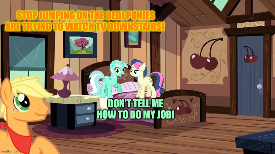 No this is not ok | STOP JUMPING ON THE BED! PONIES ARE TRYING TO WATCH TV DOWNSTAIRS! DON'T TELL ME HOW TO DO MY JOB! | image tagged in pony,problems,stop it get some help | made w/ Imgflip meme maker