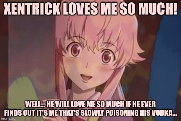 Xentrick's new waifu | XENTRICK LOVES ME SO MUCH! WELL... HE WILL LOVE ME SO MUCH IF HE EVER FINDS OUT IT'S ME THAT'S SLOWLY POISONING HIS VODKA... | image tagged in probably,waifu,yandere simulator | made w/ Imgflip meme maker