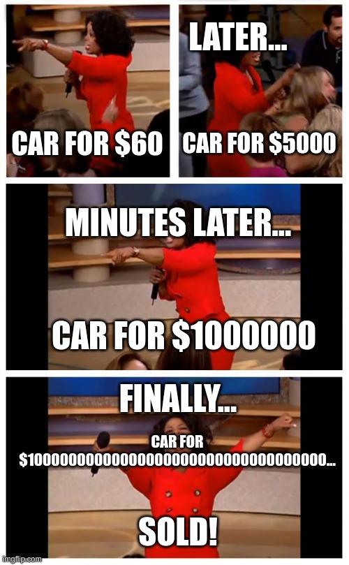 Oprah You Get A Car Everybody Gets A Car | LATER... CAR FOR $60; CAR FOR $5000; MINUTES LATER... CAR FOR $1000000; FINALLY... CAR FOR $10000000000000000000000000000000000... SOLD! | image tagged in memes,oprah you get a car everybody gets a car | made w/ Imgflip meme maker