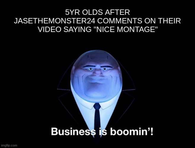 Buisness is boomin | 5YR OLDS AFTER JASETHEMONSTER24 COMMENTS ON THEIR VIDEO SAYING "NICE MONTAGE" | image tagged in buisness is boomin | made w/ Imgflip meme maker
