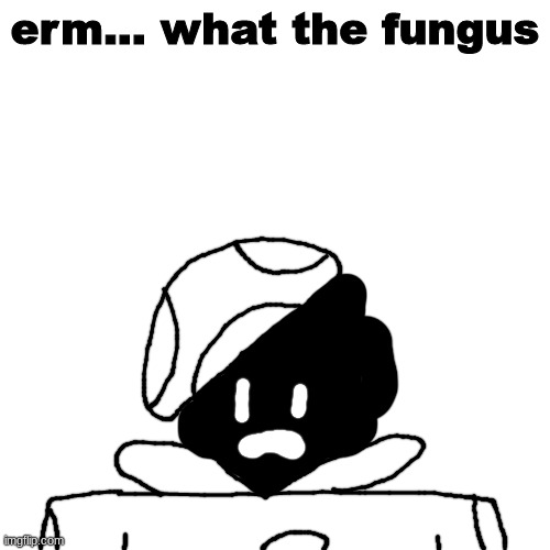 bored | erm... what the fungus | made w/ Imgflip meme maker