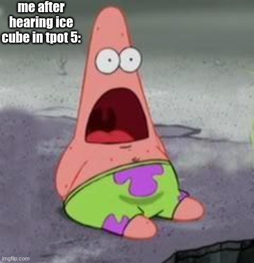 i am so happy that she got a new voice actor! (: | me after hearing ice cube in tpot 5: | image tagged in suprised patrick | made w/ Imgflip meme maker